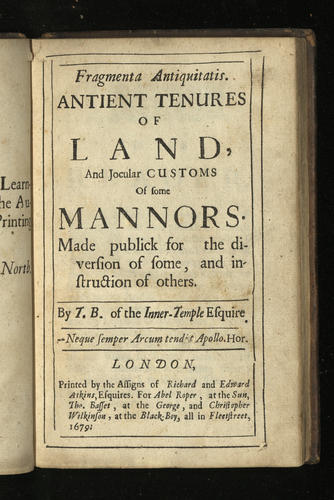 Fragmenta antiquitatis : antient tenures of land and jocular customs of some mannors ; made publick for the diversion of some, and instruction of others / by T. B. of the Inner-Temple Esquire