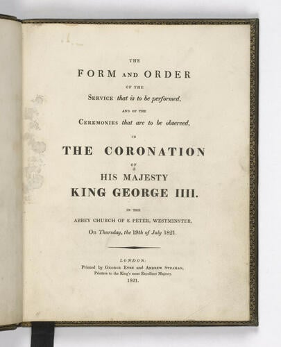 The Form and order of the service that is to be performed and of the ceremonies that are to be observed in the Coronation of His Majesty King George IIII in the Abbey Church of S. Peter, Westminster, on Thursday, the 19th of July 1821