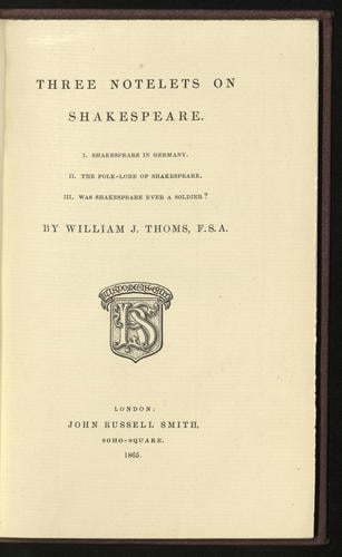 Three Notelets on Shakespeare. I, Shakespeare in Germany ; II, The Folklore of Shakespeare ; III, Was Shakespeare ever a soldier ? / by William J. Thoms