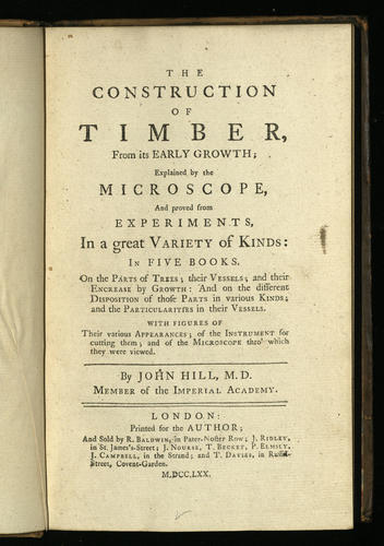 The Construction of timber, from its early growth, explained by the microscope, and proved from experiments . . . in five books / by John Hill The Construction of timber, from its early growth, explained by the microscope, and proved from experiments . . . in five books / by John Hill