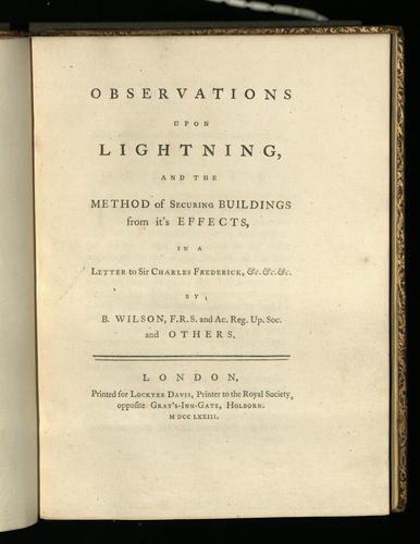 Observations upon lightning and the method of securing buildings and it's effects in a letter to Sir Charles Frederick &c &c &c / by B. Wilson . . . and others